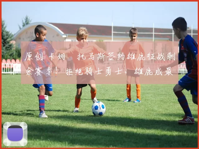 原创 卡姆・托马斯签约雄鹿征战剩余赛季！拒绝骑士勇士，雄鹿成最优选