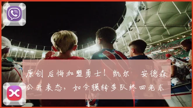 原创 后悔加盟勇士！凯尔・安德森公开表态，如今辗转多队终回老东家