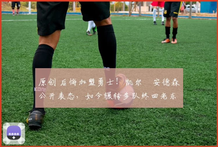 原创 后悔加盟勇士！凯尔・安德森公开表态，如今辗转多队终回老东家