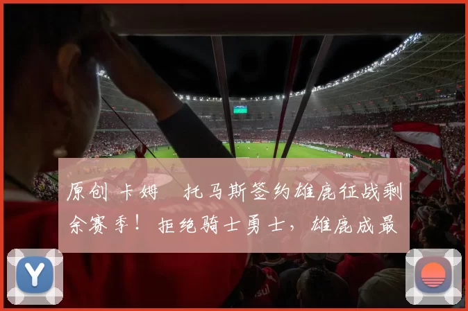 原创 卡姆・托马斯签约雄鹿征战剩余赛季！拒绝骑士勇士，雄鹿成最优选