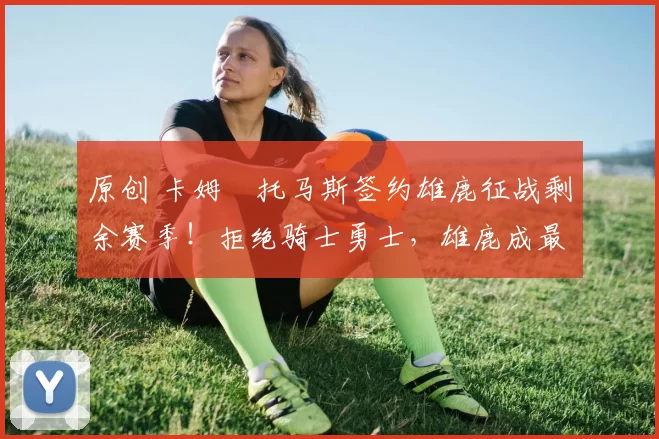 原创 卡姆・托马斯签约雄鹿征战剩余赛季！拒绝骑士勇士，雄鹿成最优选