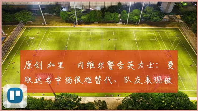 原创 加里・内维尔警告英力士：曼联这名中场很难替代，队友表现被赞 “离谱”