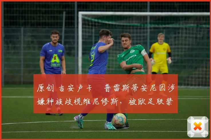 原创 吉安卢卡・普雷斯蒂安尼因涉嫌种族歧视维尼修斯，被欧足联禁赛