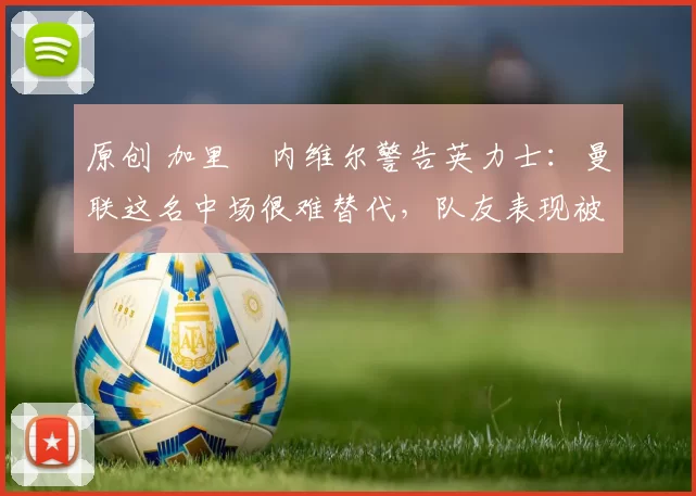 原创 加里・内维尔警告英力士：曼联这名中场很难替代，队友表现被赞 “离谱”