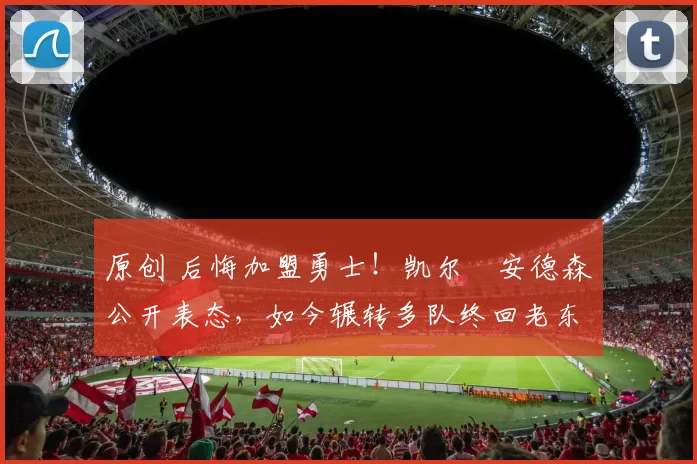 原创 后悔加盟勇士！凯尔・安德森公开表态，如今辗转多队终回老东家