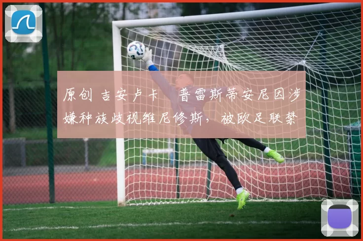 原创 吉安卢卡・普雷斯蒂安尼因涉嫌种族歧视维尼修斯，被欧足联禁赛