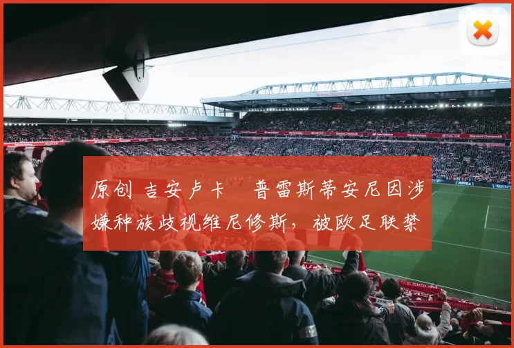 原创 吉安卢卡・普雷斯蒂安尼因涉嫌种族歧视维尼修斯,被欧足联禁赛