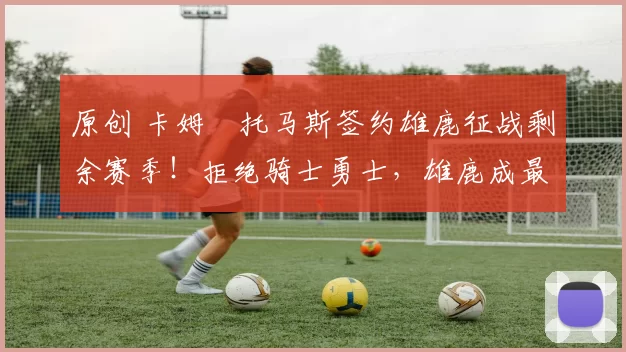 原创 卡姆・托马斯签约雄鹿征战剩余赛季！拒绝骑士勇士，雄鹿成最优选