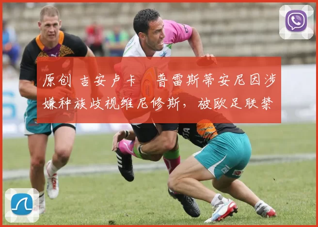 原创 吉安卢卡・普雷斯蒂安尼因涉嫌种族歧视维尼修斯，被欧足联禁赛