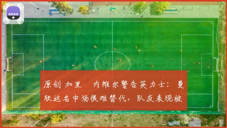 原创 加里・内维尔警告英力士：曼联这名中场很难替代，队友表现被赞 “离谱”