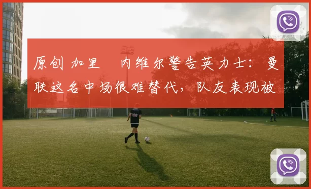 原创 加里・内维尔警告英力士:曼联这名中场很难替代,队友表现被赞 “离谱”