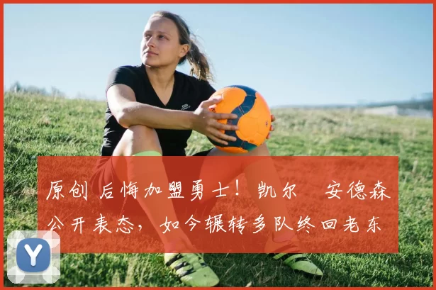 原创 后悔加盟勇士！凯尔・安德森公开表态，如今辗转多队终回老东家