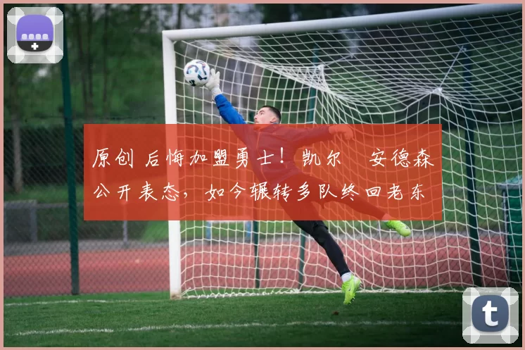 原创 后悔加盟勇士！凯尔・安德森公开表态，如今辗转多队终回老东家