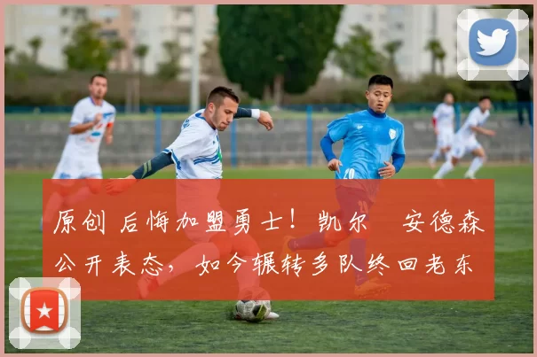 原创 后悔加盟勇士！凯尔・安德森公开表态，如今辗转多队终回老东家