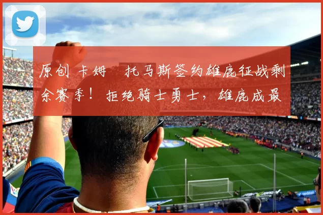 原创 卡姆・托马斯签约雄鹿征战剩余赛季！拒绝骑士勇士，雄鹿成最优选