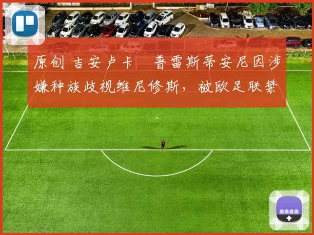 原创 吉安卢卡・普雷斯蒂安尼因涉嫌种族歧视维尼修斯,被欧足联禁赛