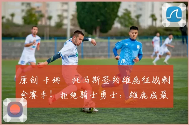 原创 卡姆・托马斯签约雄鹿征战剩余赛季！拒绝骑士勇士，雄鹿成最优选