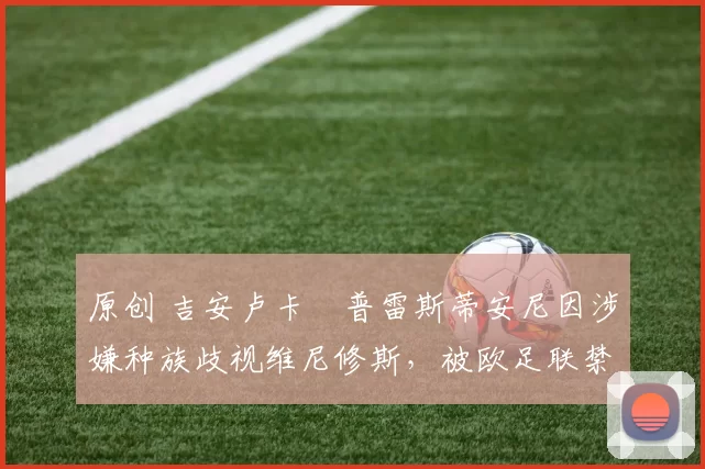 原创 吉安卢卡・普雷斯蒂安尼因涉嫌种族歧视维尼修斯,被欧足联禁赛