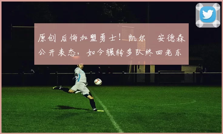 原创 后悔加盟勇士！凯尔・安德森公开表态，如今辗转多队终回老东家