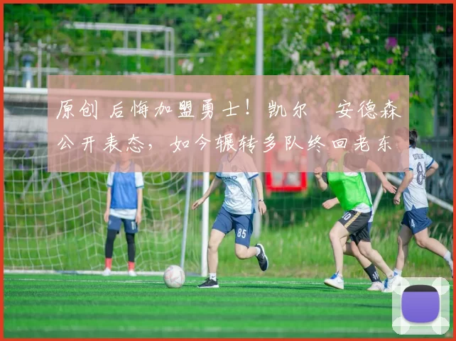 原创 后悔加盟勇士！凯尔・安德森公开表态，如今辗转多队终回老东家