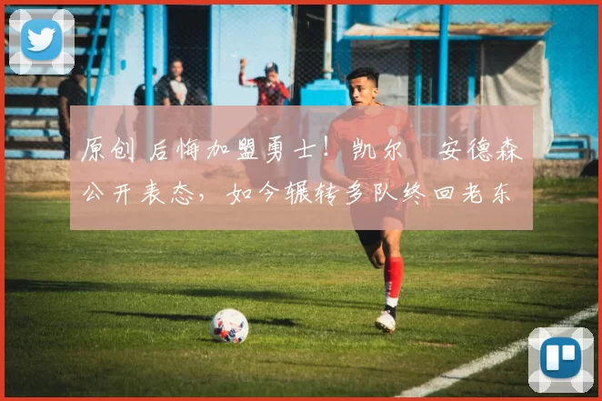 原创 后悔加盟勇士！凯尔・安德森公开表态，如今辗转多队终回老东家