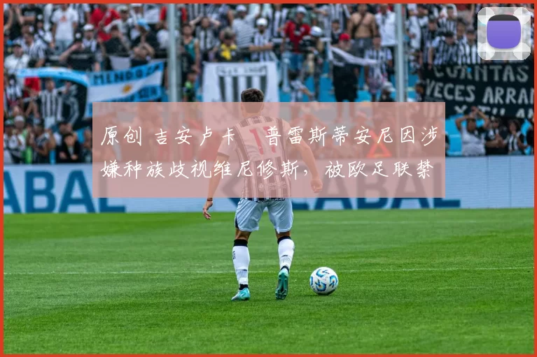 原创 吉安卢卡・普雷斯蒂安尼因涉嫌种族歧视维尼修斯,被欧足联禁赛