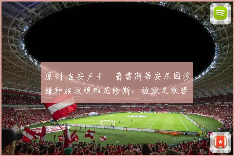 原创 吉安卢卡・普雷斯蒂安尼因涉嫌种族歧视维尼修斯，被欧足联禁赛