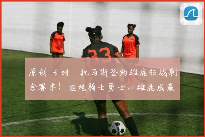 原创 卡姆・托马斯签约雄鹿征战剩余赛季！拒绝骑士勇士，雄鹿成最优选