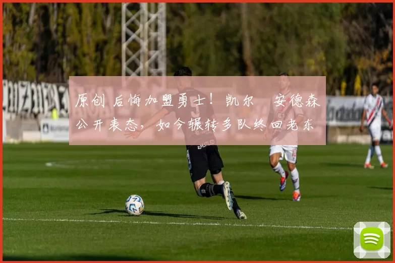 原创 后悔加盟勇士！凯尔・安德森公开表态，如今辗转多队终回老东家