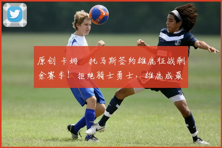 原创 卡姆・托马斯签约雄鹿征战剩余赛季！拒绝骑士勇士，雄鹿成最优选