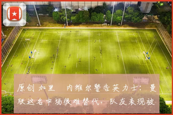 原创 加里・内维尔警告英力士:曼联这名中场很难替代,队友表现被赞 “离谱”