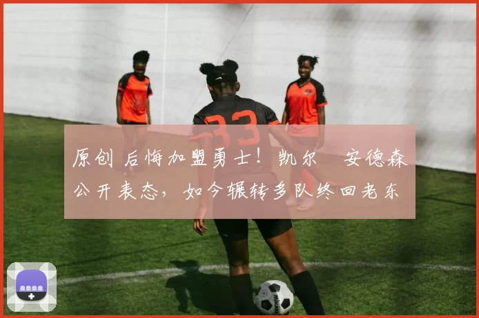 原创 后悔加盟勇士！凯尔・安德森公开表态，如今辗转多队终回老东家