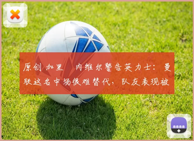 原创 加里・内维尔警告英力士：曼联这名中场很难替代，队友表现被赞 “离谱”