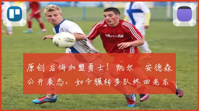 原创 后悔加盟勇士！凯尔・安德森公开表态，如今辗转多队终回老东家