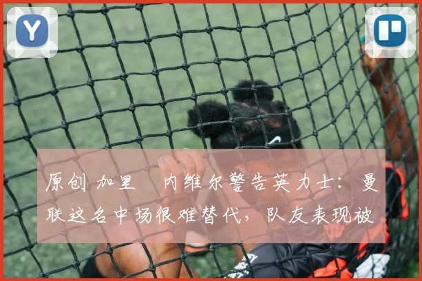 原创 加里・内维尔警告英力士:曼联这名中场很难替代,队友表现被赞 “离谱”