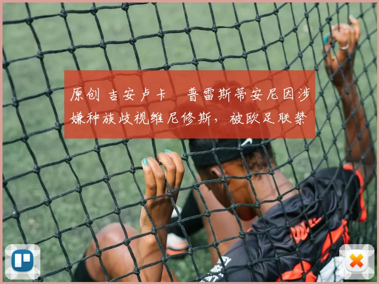 原创 吉安卢卡・普雷斯蒂安尼因涉嫌种族歧视维尼修斯，被欧足联禁赛