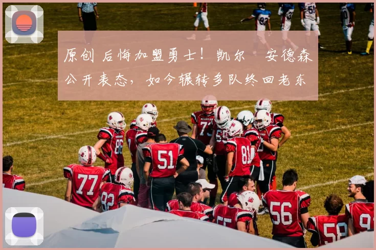 原创 后悔加盟勇士！凯尔・安德森公开表态，如今辗转多队终回老东家