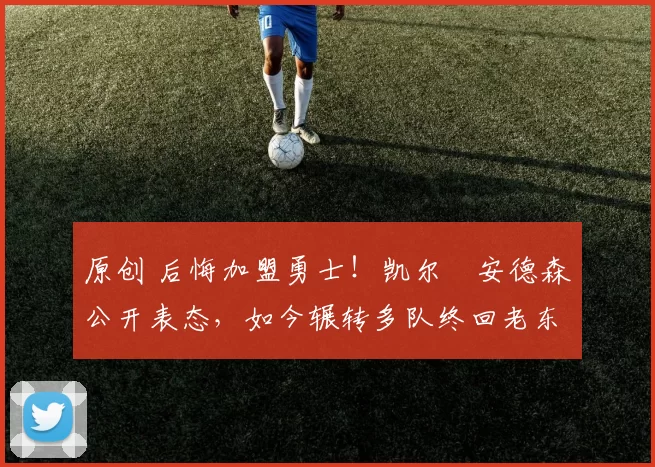 原创 后悔加盟勇士!凯尔・安德森公开表态,如今辗转多队终回老东家