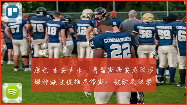 原创 吉安卢卡・普雷斯蒂安尼因涉嫌种族歧视维尼修斯，被欧足联禁赛