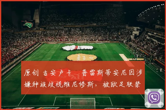 原创 吉安卢卡・普雷斯蒂安尼因涉嫌种族歧视维尼修斯，被欧足联禁赛