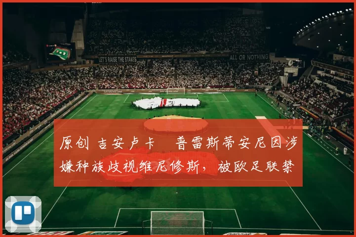 原创 吉安卢卡・普雷斯蒂安尼因涉嫌种族歧视维尼修斯，被欧足联禁赛