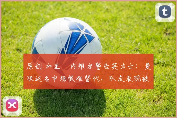 原创 加里・内维尔警告英力士：曼联这名中场很难替代，队友表现被赞 “离谱”