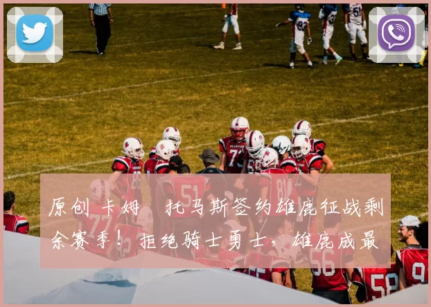 原创 卡姆・托马斯签约雄鹿征战剩余赛季！拒绝骑士勇士，雄鹿成最优选