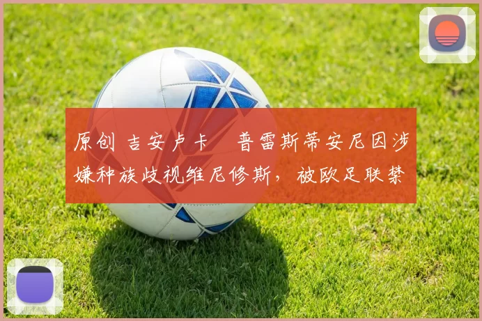 原创 吉安卢卡・普雷斯蒂安尼因涉嫌种族歧视维尼修斯,被欧足联禁赛