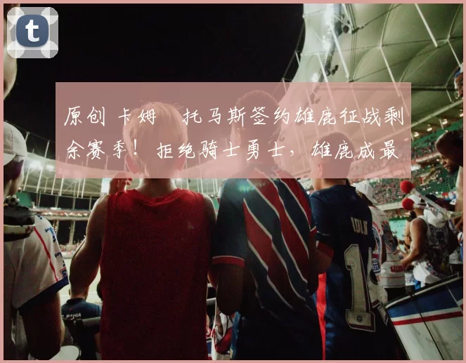 原创 卡姆・托马斯签约雄鹿征战剩余赛季!拒绝骑士勇士,雄鹿成最优选