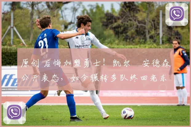 原创 后悔加盟勇士！凯尔・安德森公开表态，如今辗转多队终回老东家