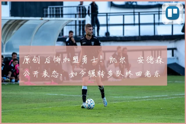 原创 后悔加盟勇士!凯尔・安德森公开表态,如今辗转多队终回老东家