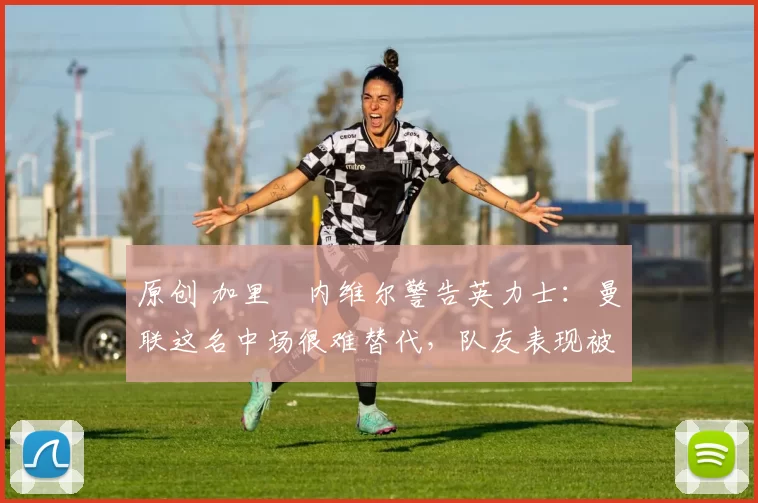 原创 加里・内维尔警告英力士：曼联这名中场很难替代，队友表现被赞 “离谱”