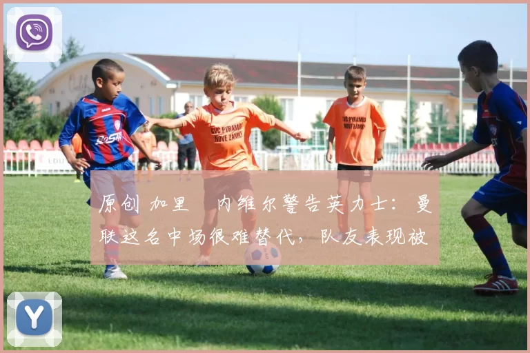 原创 加里・内维尔警告英力士：曼联这名中场很难替代，队友表现被赞 “离谱”