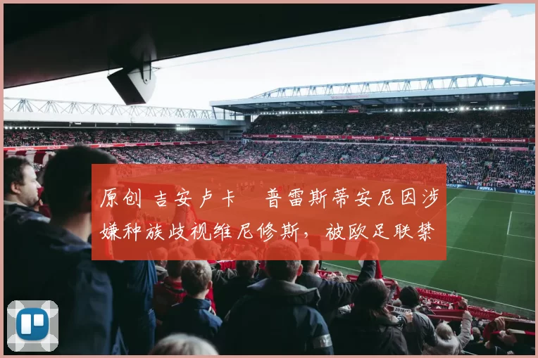 原创 吉安卢卡・普雷斯蒂安尼因涉嫌种族歧视维尼修斯，被欧足联禁赛